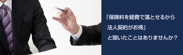 「保険料を経費で落とせるから法人契約がお得」と聞いたことはありませんか？ 