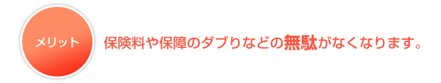 保険料や保障のダブりなどの無駄がなくなります。 