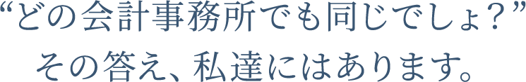 どの会計事務所でも同じでしょ？その答え、私達にはあります