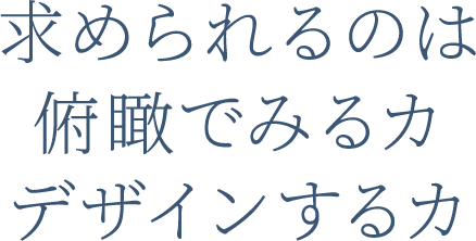 求められるのは 俯瞰でみる力 デザインする力