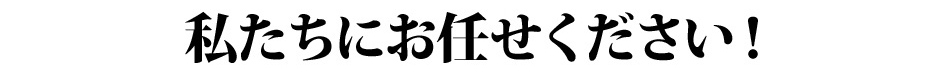 わたしたちにお任せください